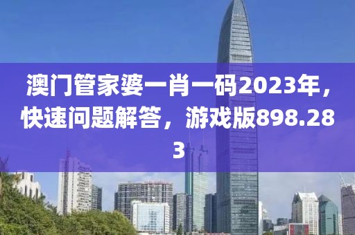 澳門管家婆一肖一碼2023年，快速問題解答，游戲版898.283