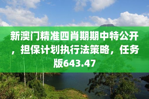 新澳門精準四肖期期中特公開，擔保計劃執(zhí)行法策略，任務版643.47