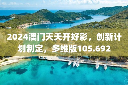 2024澳門天天開好彩，創(chuàng)新計劃制定，多維版105.692