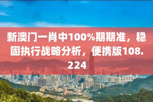 新澳門一肖中100%期期準，穩(wěn)固執(zhí)行戰(zhàn)略分析，便攜版108.224