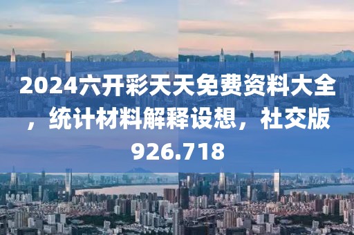 2024六開彩天天免費(fèi)資料大全，統(tǒng)計(jì)材料解釋設(shè)想，社交版926.718