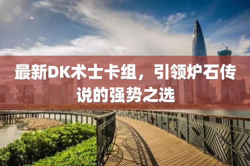 最新DK術(shù)士卡組，引領(lǐng)爐石傳說的強勢之選