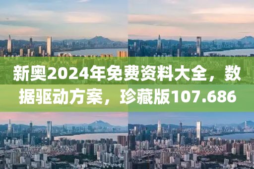 新奧2024年免費資料大全，數(shù)據(jù)驅(qū)動方案，珍藏版107.686