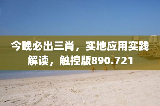 今晚必出三肖，實(shí)地應(yīng)用實(shí)踐解讀，觸控版890.721