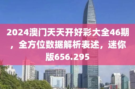 2024澳門天天開好彩大全46期，全方位數(shù)據(jù)解析表述，迷你版656.295