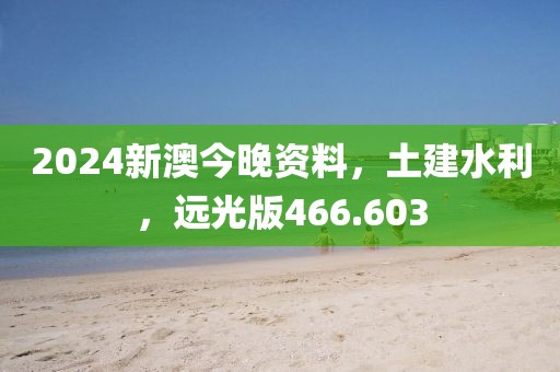 2024新澳今晚資料，土建水利，遠(yuǎn)光版466.603