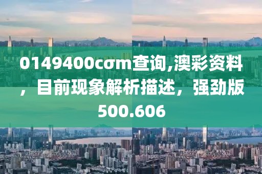 0149400cσm查詢(xún),澳彩資料，目前現(xiàn)象解析描述，強(qiáng)勁版500.606