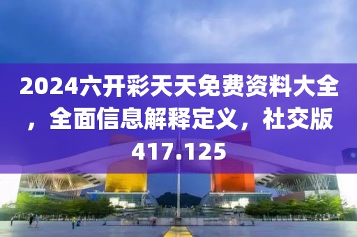 2024六開彩天天免費資料大全，全面信息解釋定義，社交版417.125