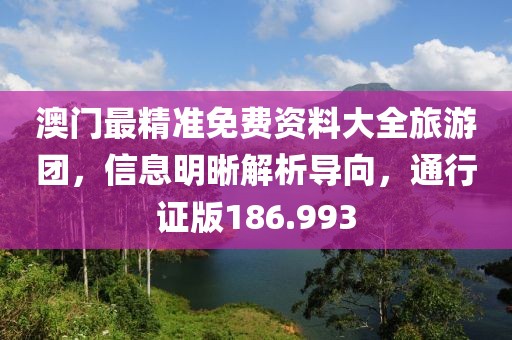 澳門最精準免費資料大全旅游團，信息明晰解析導向，通行證版186.993