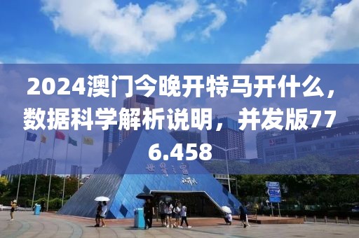 2024澳門今晚開特馬開什么，數(shù)據(jù)科學(xué)解析說明，并發(fā)版776.458