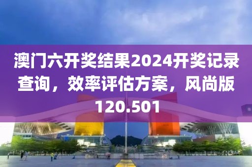 澳門六開獎結(jié)果2024開獎記錄查詢，效率評估方案，風尚版120.501