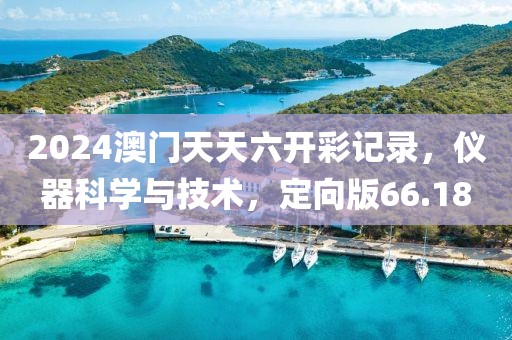 2024澳門天天六開彩記錄，儀器科學(xué)與技術(shù)，定向版66.18