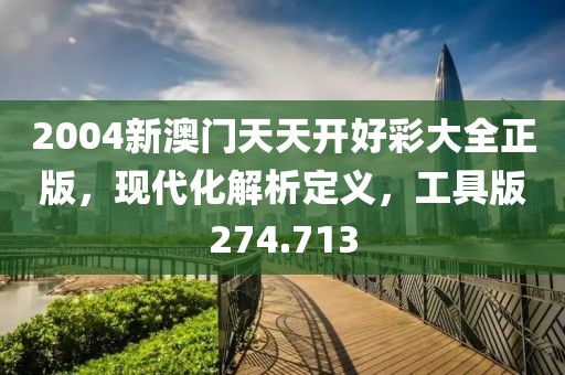 2004新澳門天天開好彩大全正版，現(xiàn)代化解析定義，工具版274.713