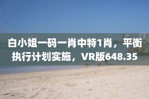 白小姐一碼一肖中特1肖，平衡執(zhí)行計劃實施，VR版648.35