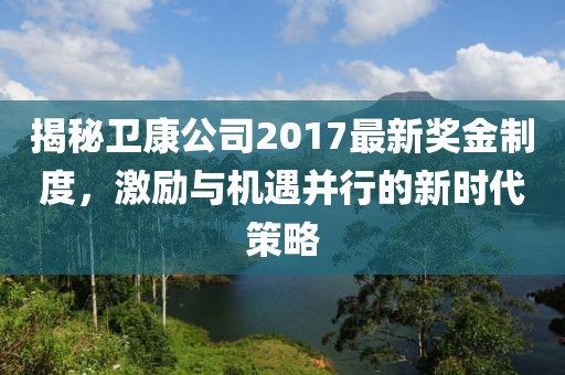 揭秘衛(wèi)康公司2017最新獎金制度，激勵與機遇并行的新時代策略