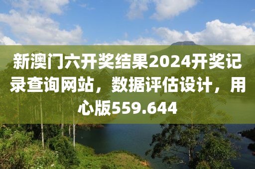 新澳門六開獎結(jié)果2024開獎記錄查詢網(wǎng)站，數(shù)據(jù)評估設(shè)計，用心版559.644