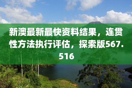 新澳最新最快資料結(jié)果，連貫性方法執(zhí)行評(píng)估，探索版567.516