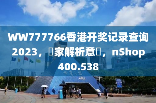 WW777766香港開獎記錄查詢2023，專家解析意見，nShop400.538