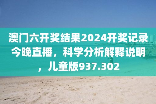 澳門六開獎結果2024開獎記錄今晚直播，科學分析解釋說明，兒童版937.302