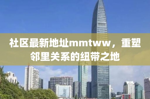 社區(qū)最新地址mmtww，重塑鄰里關(guān)系的紐帶之地