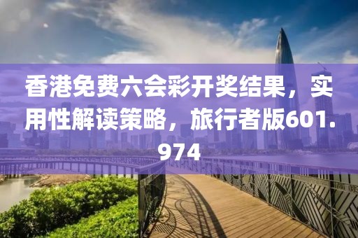 香港免費六會彩開獎結果，實用性解讀策略，旅行者版601.974