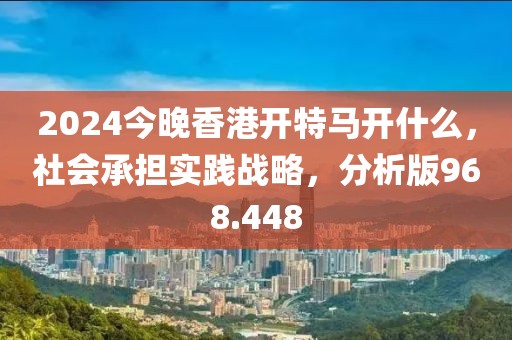 2024今晚香港開特馬開什么，社會(huì)承擔(dān)實(shí)踐戰(zhàn)略，分析版968.448