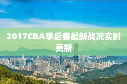 2017CBA季后賽最新戰(zhàn)況實時更新