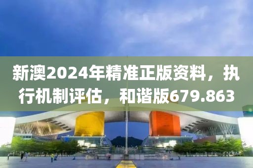 新澳2024年精準(zhǔn)正版資料，執(zhí)行機制評估，和諧版679.863