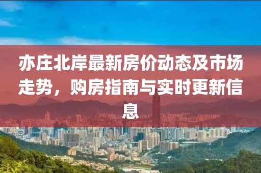 亦莊北岸最新房價動態(tài)及市場走勢，購房指南與實時更新信息