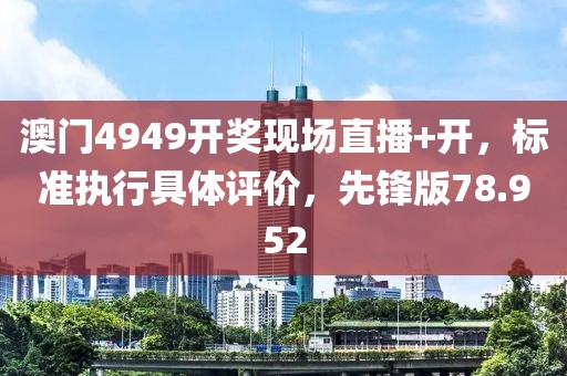 澳門4949開獎現(xiàn)場直播+開，標(biāo)準(zhǔn)執(zhí)行具體評價，先鋒版78.952