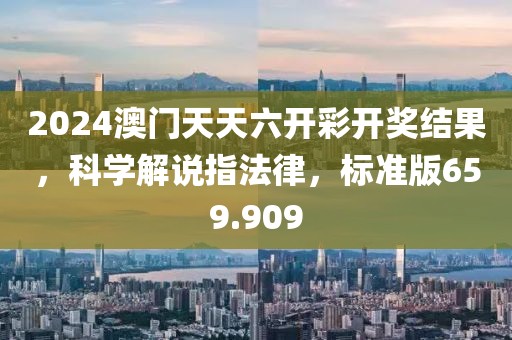 2024澳門天天六開彩開獎結(jié)果，科學(xué)解說指法律，標(biāo)準(zhǔn)版659.909