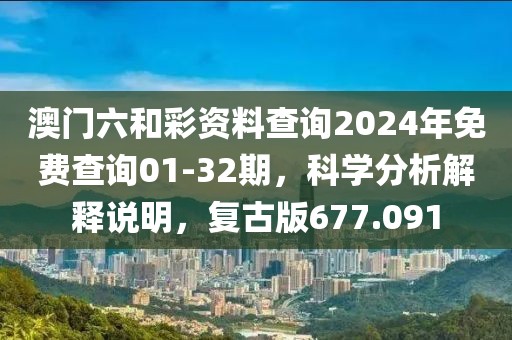 澳門六和彩資料查詢2024年免費(fèi)查詢01-32期，科學(xué)分析解釋說明，復(fù)古版677.091