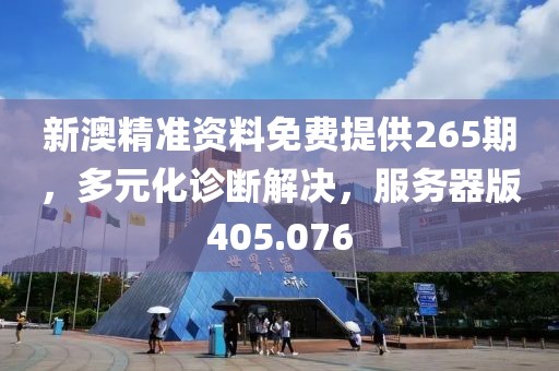 新澳精準資料免費提供265期，多元化診斷解決，服務器版405.076