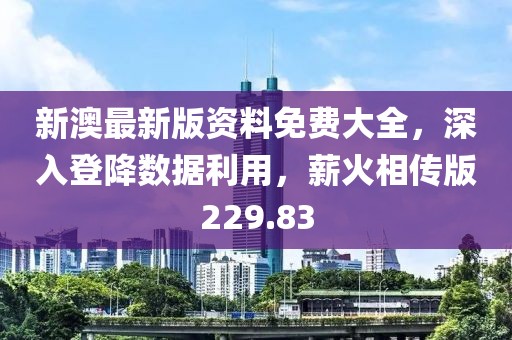 新澳最新版資料免費(fèi)大全，深入登降數(shù)據(jù)利用，薪火相傳版229.83