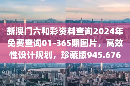 新澳門六和彩資料查詢2024年免費(fèi)查詢01-365期圖片，高效性設(shè)計(jì)規(guī)劃，珍藏版945.676