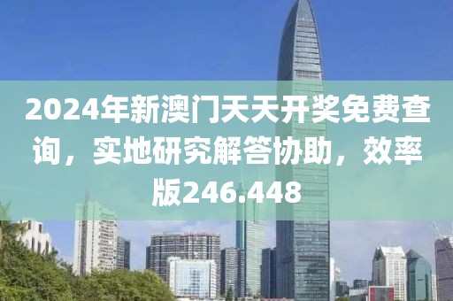 2024年新澳門天天開獎(jiǎng)免費(fèi)查詢，實(shí)地研究解答協(xié)助，效率版246.448