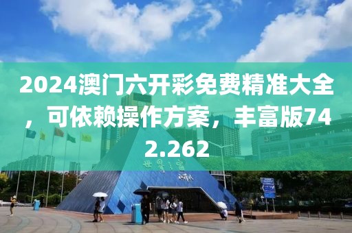 2024澳門六開彩免費精準大全，可依賴操作方案，豐富版742.262