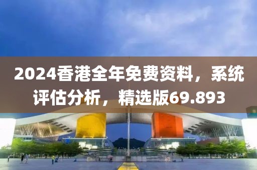 2024香港全年免費(fèi)資料，系統(tǒng)評估分析，精選版69.893