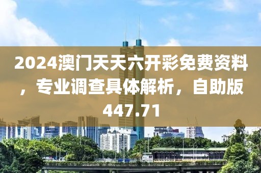 2024澳門天天六開彩免費資料，專業(yè)調(diào)查具體解析，自助版447.71