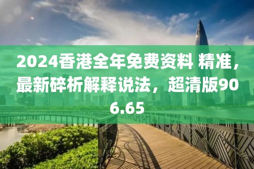 2024香港全年免費(fèi)資料 精準(zhǔn)，最新碎析解釋說法，超清版906.65