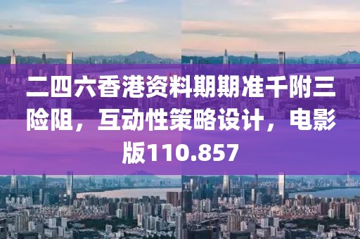 二四六香港資料期期準千附三險阻，互動性策略設計，電影版110.857