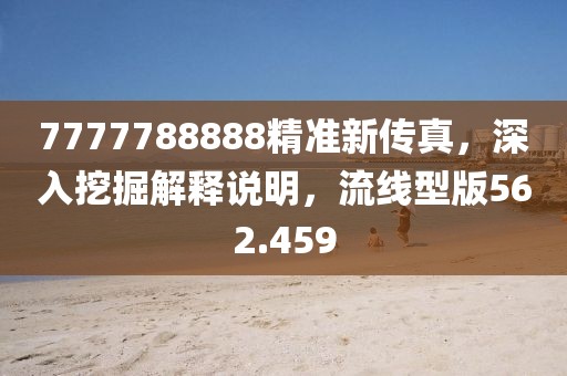 7777788888精準(zhǔn)新傳真，深入挖掘解釋說明，流線型版562.459