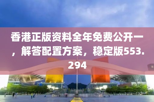 香港正版資料全年免費公開一，解答配置方案，穩(wěn)定版553.294