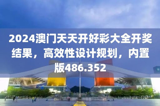 2024澳門天天開好彩大全開獎結(jié)果，高效性設(shè)計規(guī)劃，內(nèi)置版486.352