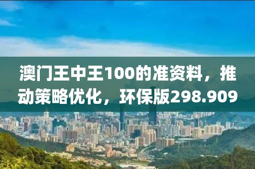 澳門王中王100的準資料，推動策略優(yōu)化，環(huán)保版298.909