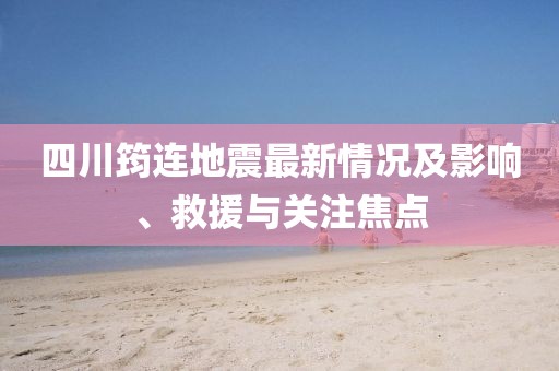 四川筠連地震最新情況及影響、救援與關注焦點