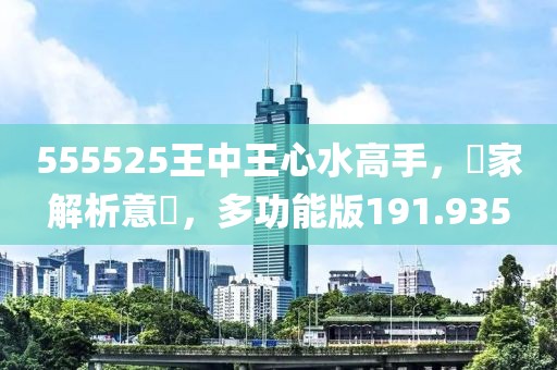 555525王中王心水高手，專家解析意見，多功能版191.935