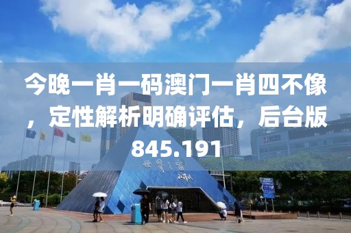 今晚一肖一碼澳門一肖四不像，定性解析明確評估，后臺版845.191