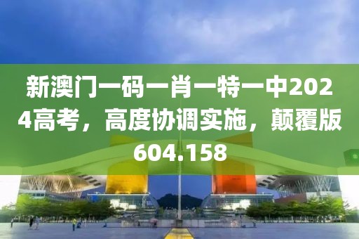 新澳門一碼一肖一特一中2024高考，高度協(xié)調(diào)實(shí)施，顛覆版604.158