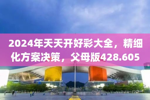 2024年天天開好彩大全，精細(xì)化方案決策，父母版428.605